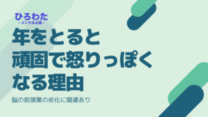 年をとると頑固で怒りっぽくなる理由