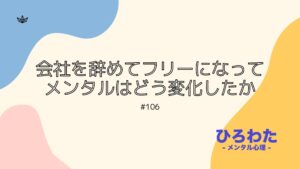 106-会社を辞めてフリーになってメンタルはどう変化したか