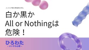 12.メンタル不調の原因認知の歪み。白か黒かAll or Nothingという考え方は危険！