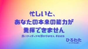 225-忙しくしていると良いアイディアが浮かばない、あなたの本来の能力も発揮できません