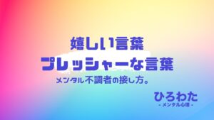 26.メンタル不調者の接し方。嬉しい言葉、プレッシャーな言葉