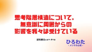 73-認知療法とは - 思考階層構造について。無意識に周囲からの影響を我々は受けている