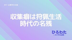 97-心理学。収集癖は狩猟生活時代の名残